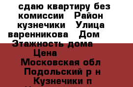 сдаю квартиру без комиссии › Район ­ кузнечики › Улица ­ варенникова › Дом ­ 2 › Этажность дома ­ 19 › Цена ­ 18 000 - Московская обл., Подольский р-н, Кузнечики п. Недвижимость » Квартиры аренда   . Московская обл.